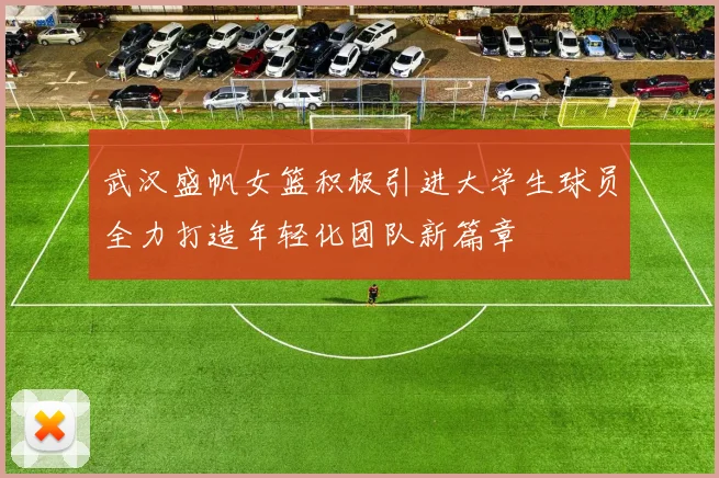 武汉盛帆女篮积极引进大学生球员全力打造年轻化团队新篇章
