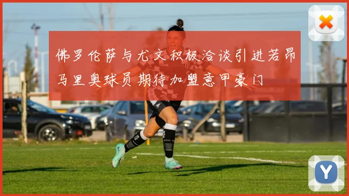 佛罗伦萨与尤文积极洽谈引进若昂马里奥球员期待加盟意甲豪门