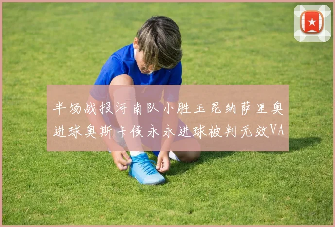 半场战报河南队小胜玉昆纳萨里奥进球奥斯卡侯永永进球被判无效VAR多次介入