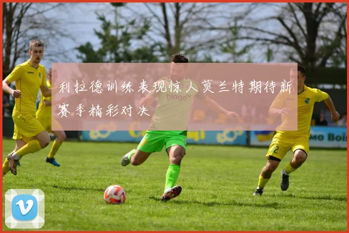 利拉德训练表现惊人莫兰特期待新赛季精彩对决
