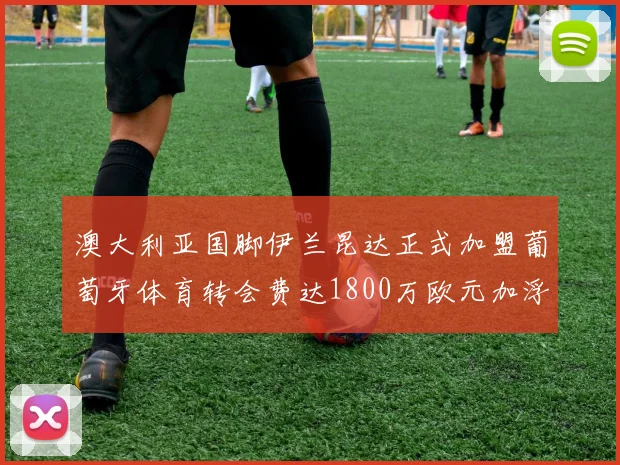 澳大利亚国脚伊兰昆达正式加盟葡萄牙体育转会费达1800万欧元加浮动条件