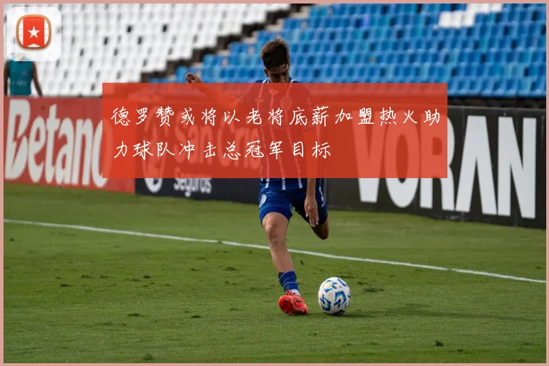 德罗赞或将以老将底薪加盟热火助力球队冲击总冠军目标