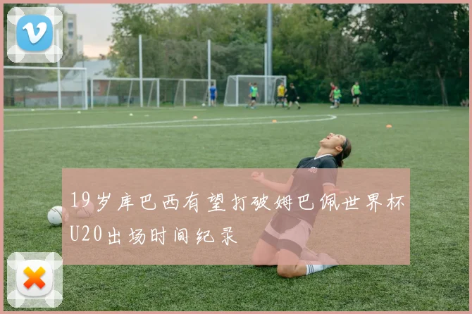 19岁库巴西有望打破姆巴佩世界杯U20出场时间纪录