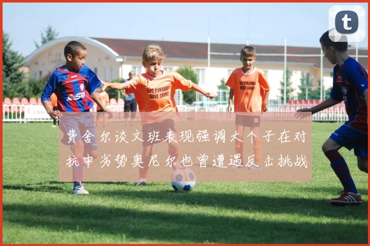费舍尔谈文班表现强调大个子在对抗中劣势奥尼尔也曾遭遇反击挑战