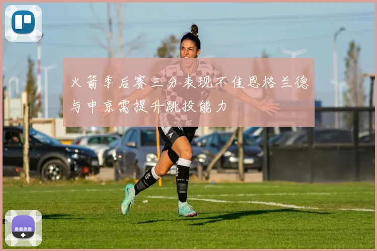火箭季后赛三分表现不佳恩格兰德与申京需提升跳投能力