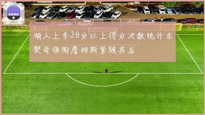 湖人上季20分以上得分次数统计东契奇领衔詹姆斯紧随其后