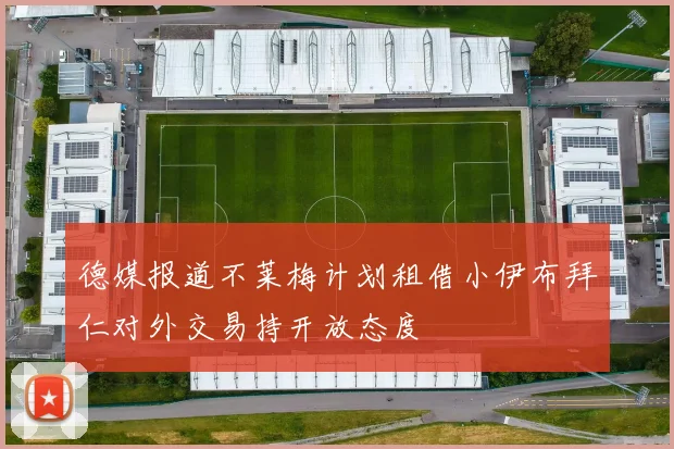 德媒报道不莱梅计划租借小伊布拜仁对外交易持开放态度
