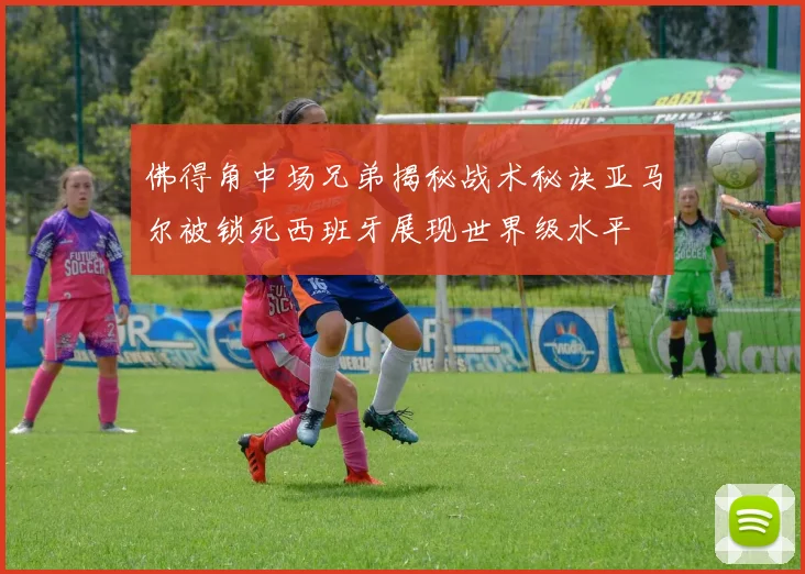 佛得角中场兄弟揭秘战术秘诀亚马尔被锁死西班牙展现世界级水平