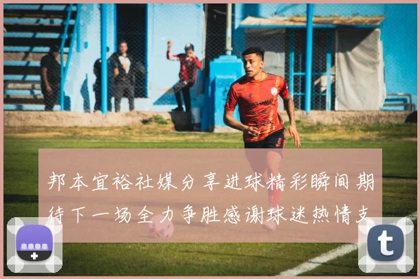 邦本宜裕社媒分享进球精彩瞬间期待下一场全力争胜感谢球迷热情支持