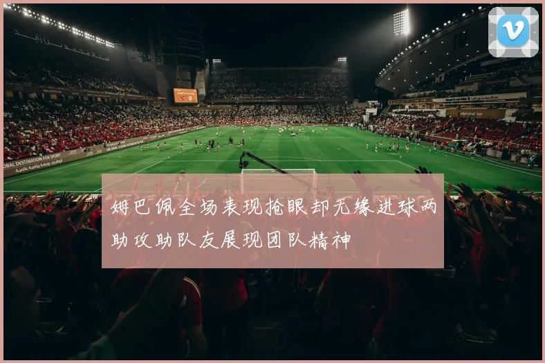 姆巴佩全场表现抢眼却无缘进球两助攻助队友展现团队精神