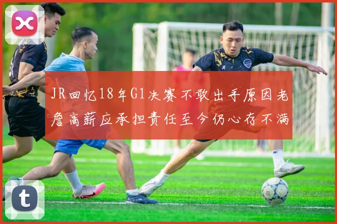 JR回忆18年G1决赛不敢出手原因老詹高薪应承担责任至今仍心存不满