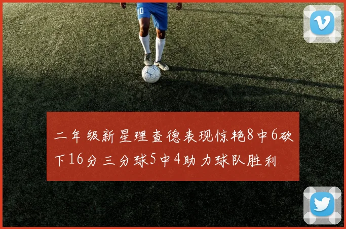 二年级新星理查德表现惊艳8中6砍下16分三分球5中4助力球队胜利