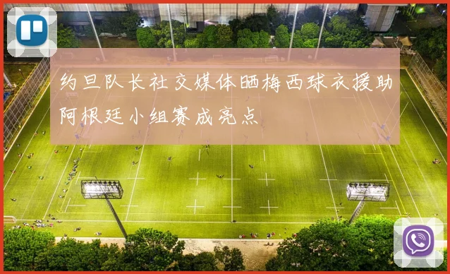 约旦队长社交媒体晒梅西球衣援助阿根廷小组赛成亮点