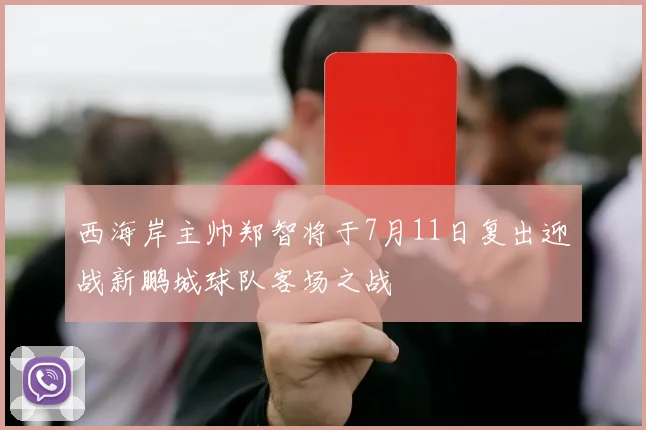 西海岸主帅郑智将于7月11日复出迎战新鹏城球队客场之战