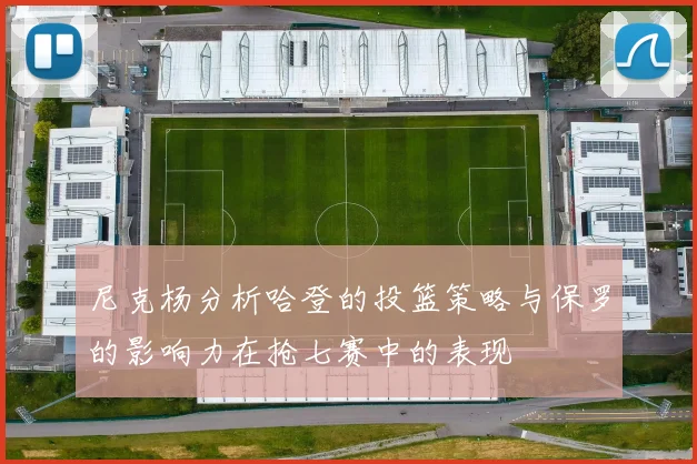 尼克杨分析哈登的投篮策略与保罗的影响力在抢七赛中的表现
