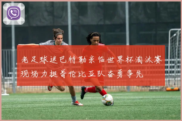 老足球迷巴特勒亲临世界杯淘汰赛现场力挺哥伦比亚队奋勇争先