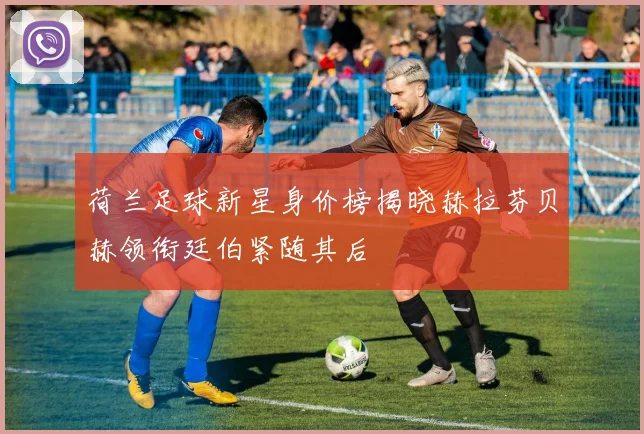 荷兰足球新星身价榜揭晓赫拉芬贝赫领衔廷伯紧随其后