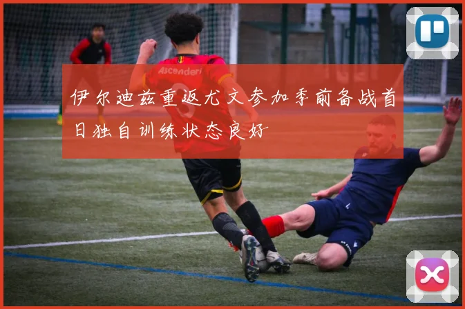 伊尔迪兹重返尤文参加季前备战首日独自训练状态良好